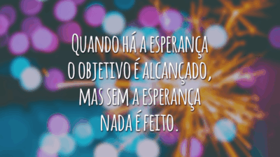 Quando há a esperança o objetivo é alcançado, mas sem a esperança nada é feito.