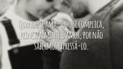 Quando se ama, tudo se complica, principalmente o amor, por não sabermos expressá-lo.