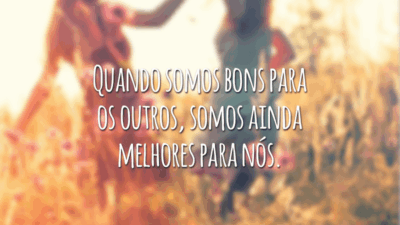 Quando somos bons para os outros, somos ainda melhores para nós.