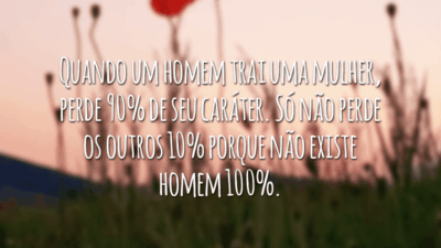 Quando um homem trai uma mulher, perde 90% de seu caráter. Só não perde os outros 10% porque não existe homem 100%.