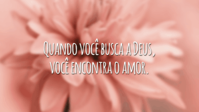 Quando você busca a Deus, você encontra o amor.