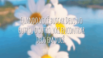 Quando você buscar Deus no outro, o outro vai encontrar Deus em você.