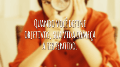Quando você define objetivos, sua vida começa a ter sentido.