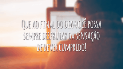 Que ao final do dia você possa sempre desfrutar da sensação de dever cumprido!