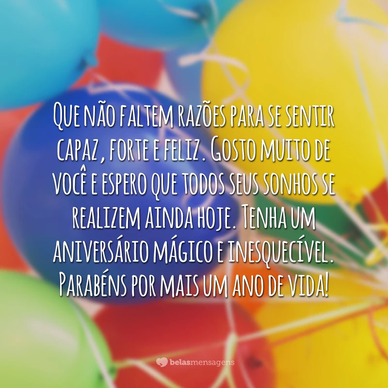 Que não faltem razões para se sentir capaz, forte e feliz. Gosto muito de você e espero que todos seus sonhos se realizem ainda hoje. Tenha um aniversário mágico e inesquecível. Parabéns por mais um ano de vida!