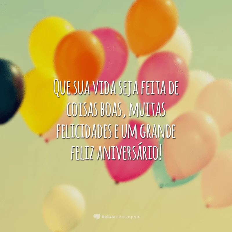 Que sua vida seja feita de coisas boas, muitas felicidades e um grande feliz aniversário!