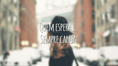Quem espera... Sempre cansa!