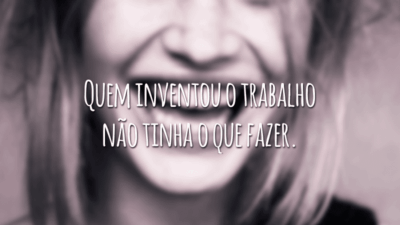 Quem inventou o trabalho não tinha o que fazer.