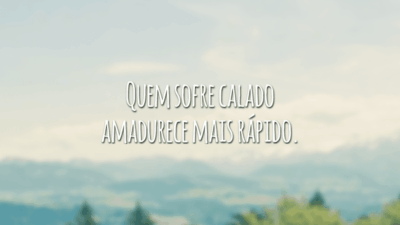 Quem sofre calado amadurece mais rápido.