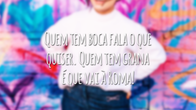 Quem tem boca fala o que quiser. Quem tem grana é que vai à Roma!