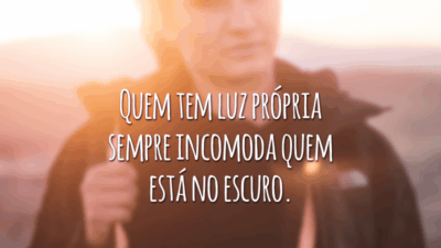 Quem tem luz própria sempre incomoda quem está no escuro.