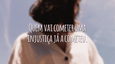 Quem vai cometer uma injustiça já a cometeu.