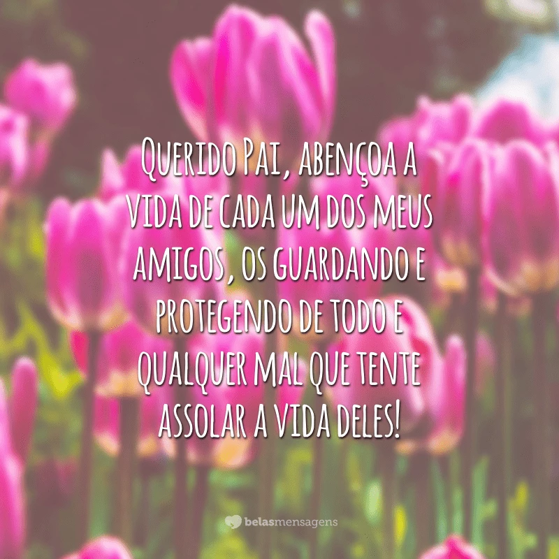 Querido Pai, abençoa a vida de cada um dos meus amigos, os guardando e protegendo de todo e qualquer mal que tente assolar a vida deles!