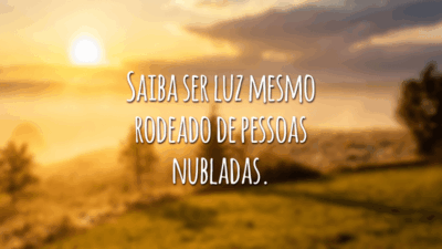 Saiba ser luz mesmo rodeado de pessoas nubladas.