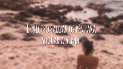É preciso salgar os pés para adoçar a alma.