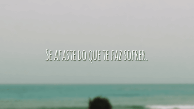 Se afaste do que te faz sofrer.