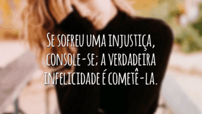 Se sofreu uma injustiça, console-se; a verdadeira infelicidade é cometê-la.