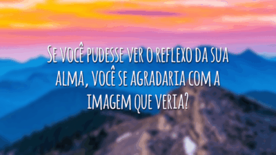 Se você pudesse ver o reflexo da sua alma, você se agradaria com a imagem que veria?