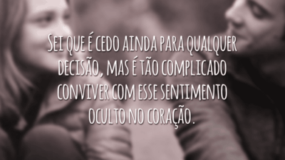 Sei que é cedo ainda para qualquer decisão, mas é tão complicado conviver com esse sentimento oculto no coração.