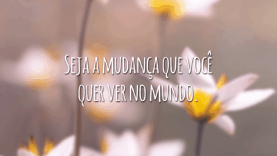 Seja a mudança que você quer ver no mundo.