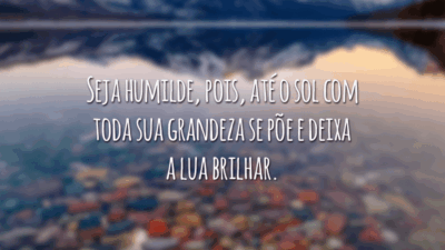 Seja humilde, pois, até o sol com toda sua grandeza se põe e deixa a lua brilhar.