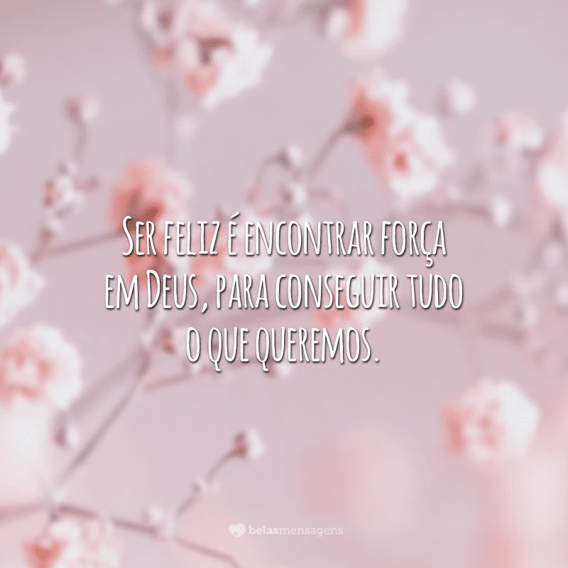 Ser feliz é encontrar força em Deus, para conseguir tudo o que queremos.