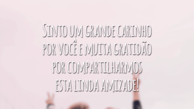 Sinto um grande carinho por você e muita gratidão por compartilharmos esta linda amizade!