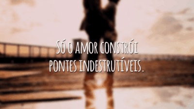 Só o amor constrói pontes indestrutíveis.