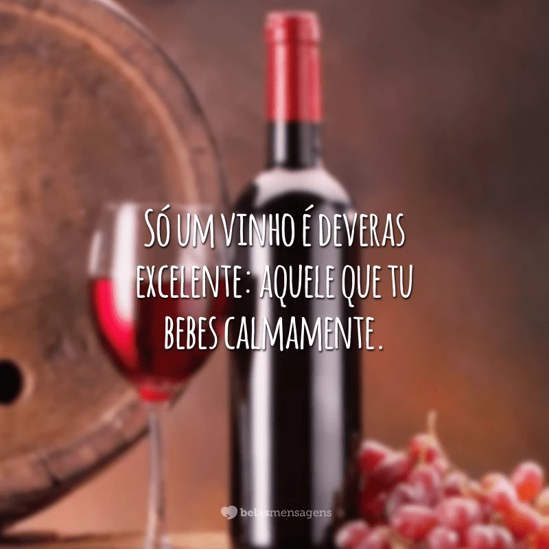 Só um vinho é deveras excelente: aquele que tu bebes calmamente.