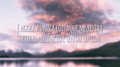 E agora a única coisa que me resta é sofrer em silêncio e tentar superar.