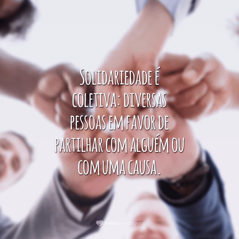 Solidariedade é coletiva: diversas pessoas em favor de partilhar com alguém ou com uma causa.