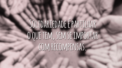 Solidariedade é partilhar o que tem, sem se importar com recompensas.