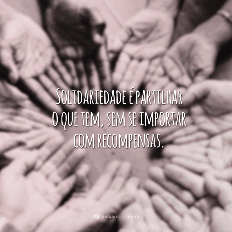 Solidariedade é partilhar o que tem, sem se importar com recompensas.