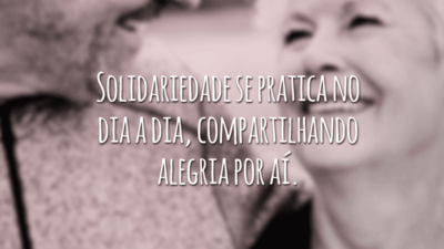 Solidariedade se pratica no dia a dia, compartilhando alegria por aí.