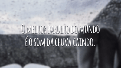 O melhor barulho do mundo é o som da chuva caindo.