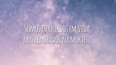 Somos esquecidos em vida, mas lembrados na morte...
