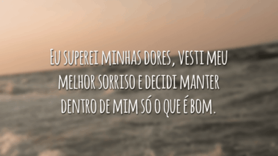Eu superei minhas dores, vesti meu melhor sorriso e decidi manter dentro de mim só o que é bom.