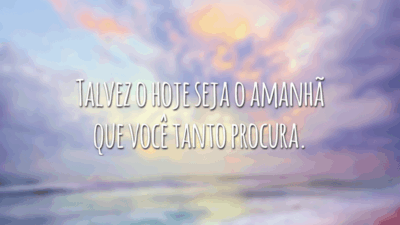 Talvez o hoje seja o amanhã que você tanto procura.