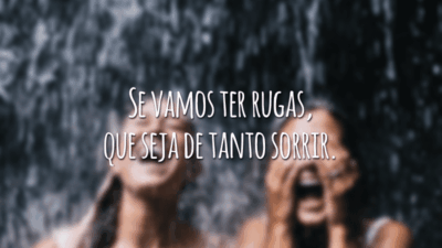Se vamos ter rugas, que seja de tanto sorrir.