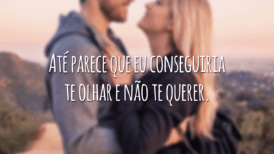 Até parece que eu conseguiria te olhar e não te querer.