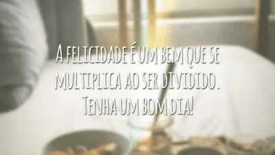 A felicidade é um bem que se multiplica ao ser dividido. Tenha um bom dia!