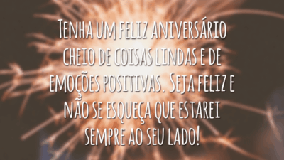 Tenha um feliz aniversário cheio de coisas lindas e de emoções positivas. Seja feliz e não se esqueça que estarei sempre ao seu lado!