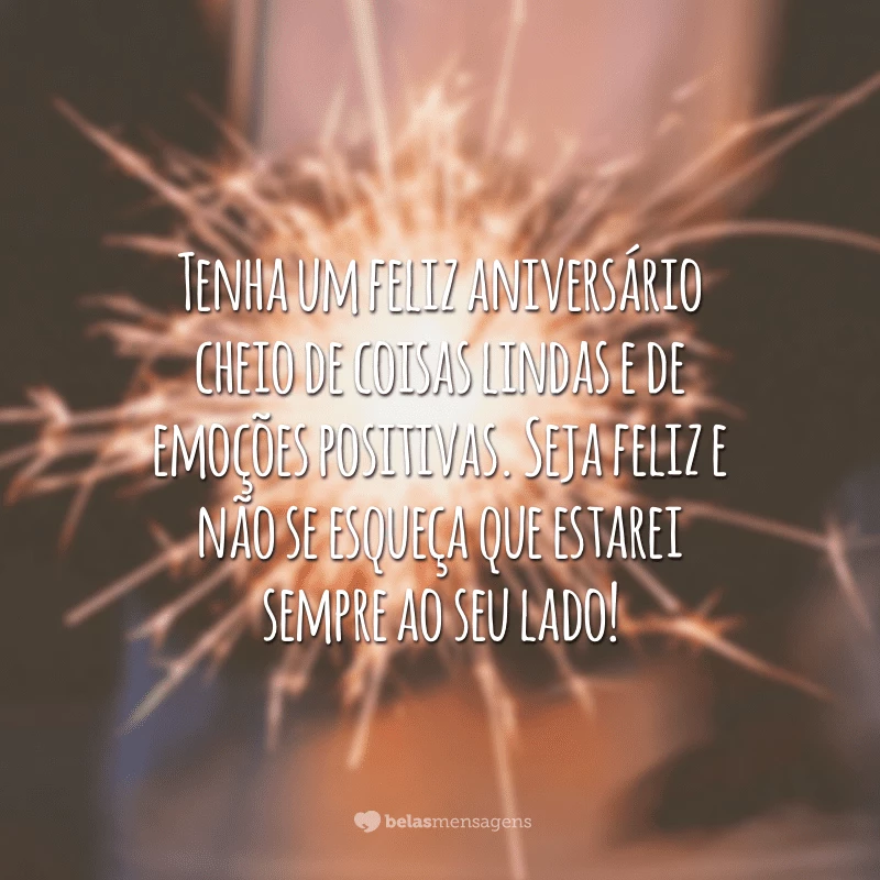 Tenha um feliz aniversário cheio de coisas lindas e de emoções positivas. Seja feliz e não se esqueça que estarei sempre ao seu lado!