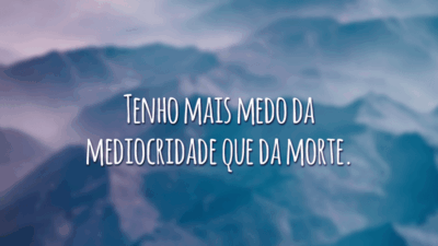 Tenho mais medo da mediocridade que da morte.
