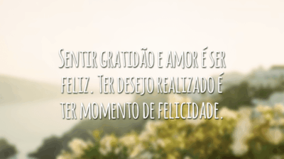 Sentir gratidão e amor é ser feliz. Ter desejo realizado é ter momento de felicidade.