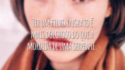 Ter um filho ingrato é mais doloroso do que a mordida de uma serpente.