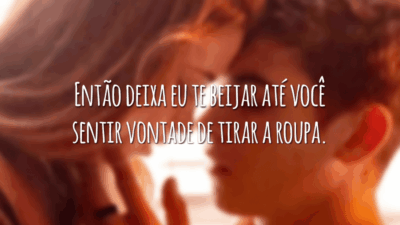 Então deixa eu te beijar até você sentir vontade de tirar a roupa.