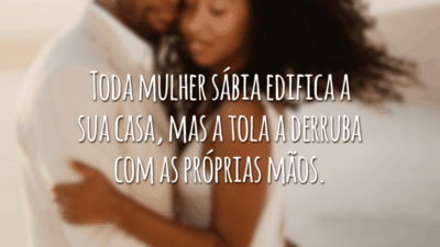 Toda mulher sábia edifica a sua casa, mas a tola a derruba com as próprias mãos.