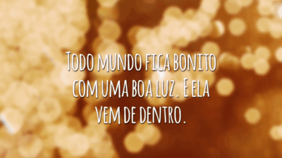 Todo mundo fica bonito com uma boa luz. E ela vem de dentro.