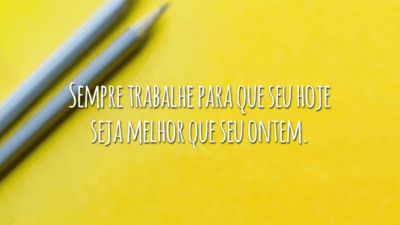 Sempre trabalhe para que seu hoje seja melhor que seu ontem.